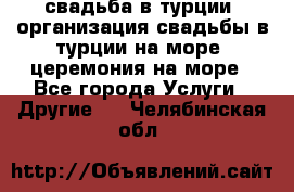 свадьба в турции, организация свадьбы в турции на море, церемония на море - Все города Услуги » Другие   . Челябинская обл.